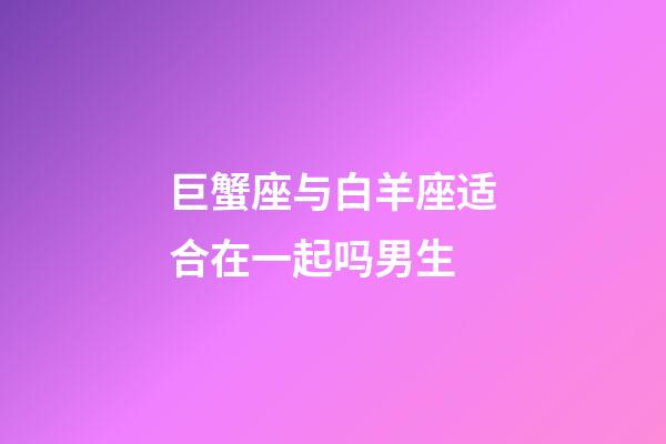 巨蟹座与白羊座适合在一起吗男生-第1张-星座运势-玄机派