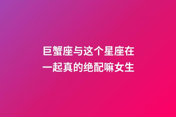 巨蟹座与这个星座在一起真的绝配嘛女生-第1张-星座运势-玄机派