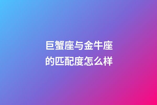 巨蟹座与金牛座的匹配度怎么样-第1张-星座运势-玄机派