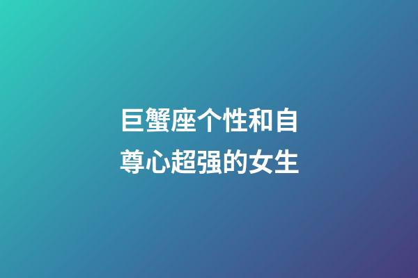 巨蟹座个性和自尊心超强的女生-第1张-星座运势-玄机派