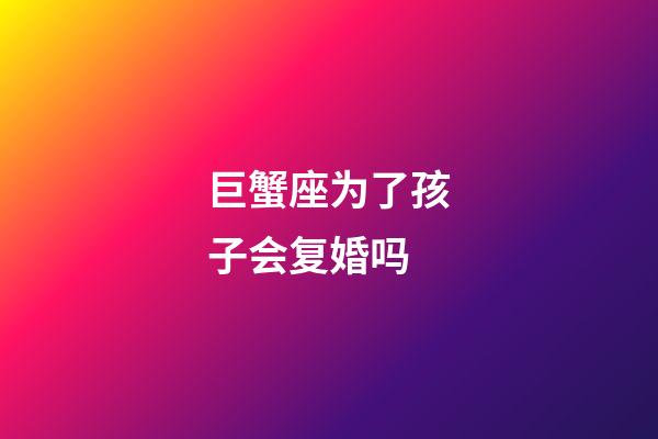 巨蟹座为了孩子会复婚吗-第1张-星座运势-玄机派