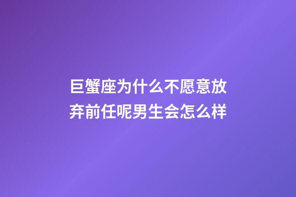 巨蟹座为什么不愿意放弃前任呢男生会怎么样-第1张-星座运势-玄机派
