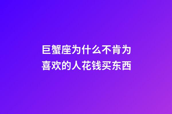 巨蟹座为什么不肯为喜欢的人花钱买东西-第1张-星座运势-玄机派