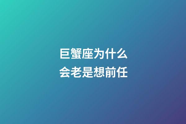 巨蟹座为什么会老是想前任-第1张-星座运势-玄机派