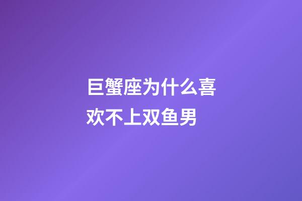 巨蟹座为什么喜欢不上双鱼男-第1张-星座运势-玄机派