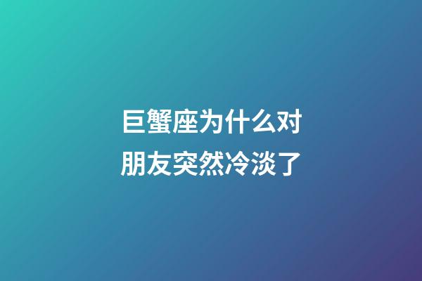 巨蟹座为什么对朋友突然冷淡了-第1张-星座运势-玄机派