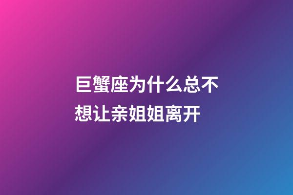 巨蟹座为什么总不想让亲姐姐离开-第1张-星座运势-玄机派