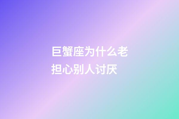 巨蟹座为什么老担心别人讨厌-第1张-星座运势-玄机派