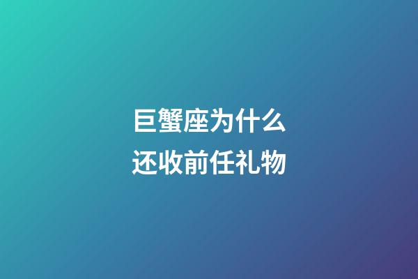 巨蟹座为什么还收前任礼物-第1张-星座运势-玄机派