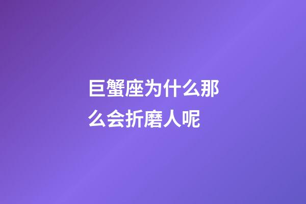 巨蟹座为什么那么会折磨人呢-第1张-星座运势-玄机派