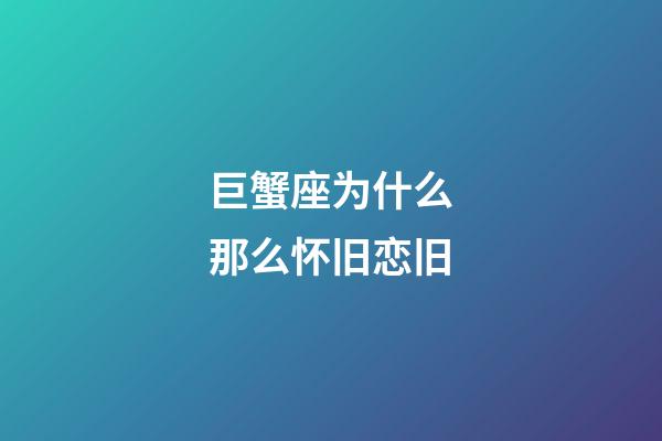 巨蟹座为什么那么怀旧恋旧-第1张-星座运势-玄机派