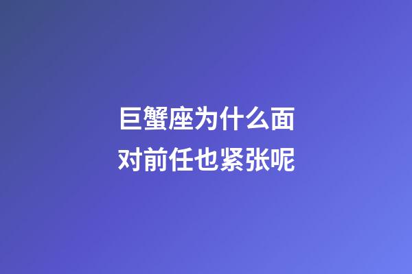 巨蟹座为什么面对前任也紧张呢-第1张-星座运势-玄机派