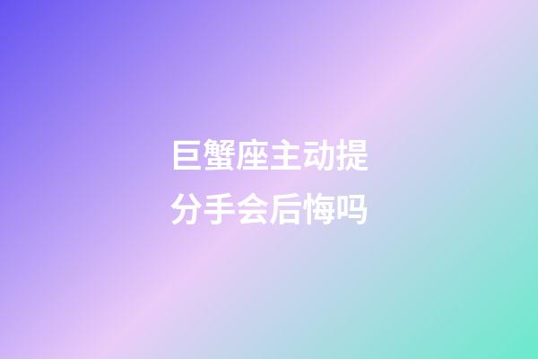 巨蟹座主动提分手会后悔吗-第1张-星座运势-玄机派