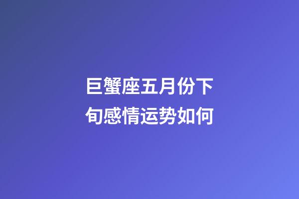 巨蟹座五月份下旬感情运势如何
