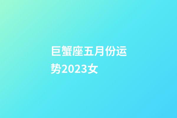 巨蟹座五月份运势2023女-第1张-星座运势-玄机派