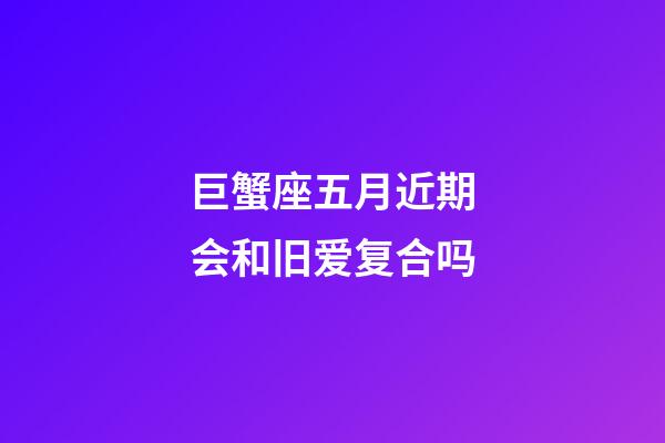 巨蟹座五月近期会和旧爱复合吗-第1张-星座运势-玄机派