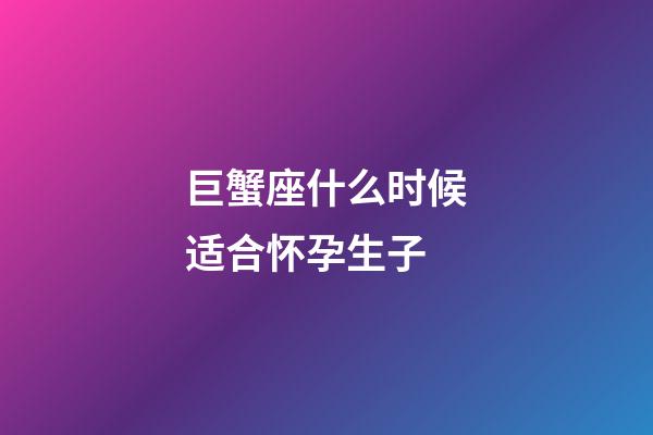 巨蟹座什么时候适合怀孕生子-第1张-星座运势-玄机派