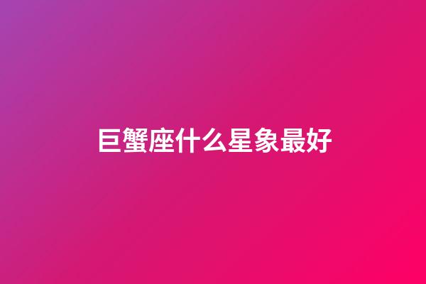 巨蟹座什么星象最好-第1张-星座运势-玄机派