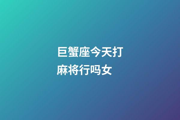 巨蟹座今天打麻将行吗女-第1张-星座运势-玄机派