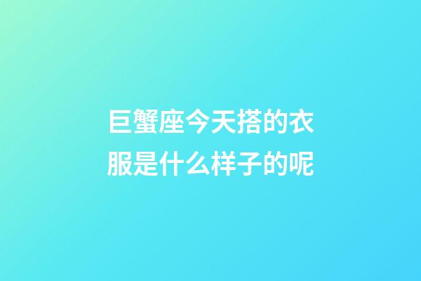 巨蟹座今天搭的衣服是什么样子的呢