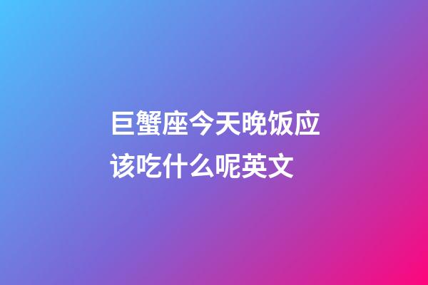 巨蟹座今天晚饭应该吃什么呢英文-第1张-星座运势-玄机派