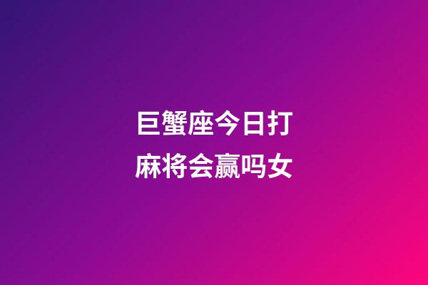 巨蟹座今日打麻将会赢吗女-第1张-星座运势-玄机派