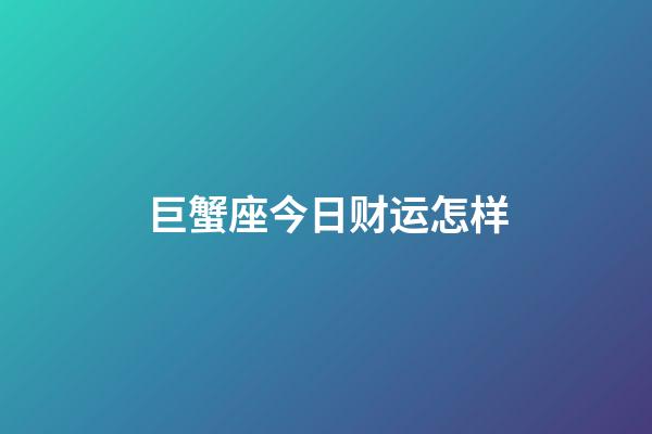 巨蟹座今日财运怎样-第1张-星座运势-玄机派