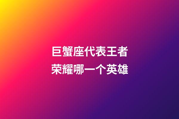 巨蟹座代表王者荣耀哪一个英雄-第1张-星座运势-玄机派