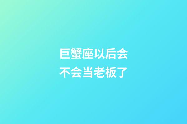 巨蟹座以后会不会当老板了-第1张-星座运势-玄机派