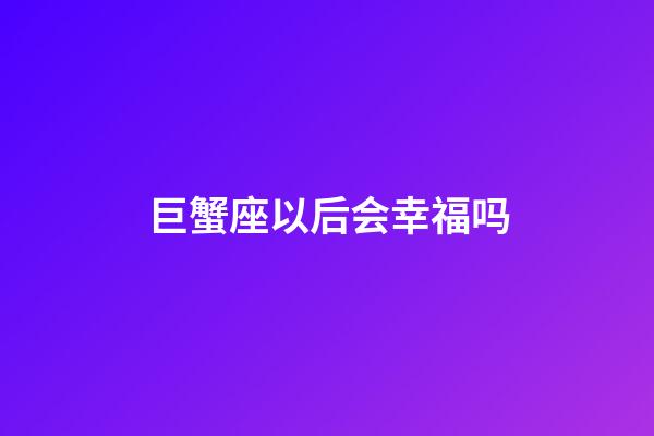 巨蟹座以后会幸福吗-第1张-星座运势-玄机派