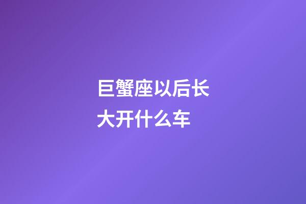 巨蟹座以后长大开什么车-第1张-星座运势-玄机派