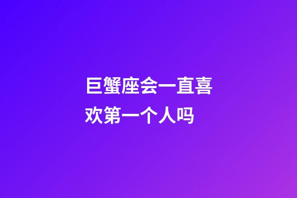 巨蟹座会一直喜欢第一个人吗-第1张-星座运势-玄机派