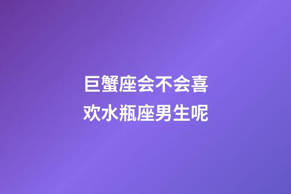 巨蟹座会不会喜欢水瓶座男生呢-第1张-星座运势-玄机派