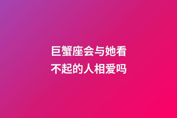 巨蟹座会与她看不起的人相爱吗-第1张-星座运势-玄机派