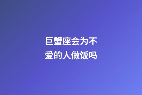 巨蟹座会为不爱的人做饭吗-第1张-星座运势-玄机派