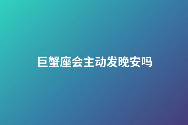 巨蟹座会主动发晚安吗-第1张-星座运势-玄机派