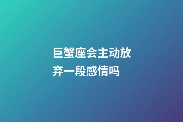 巨蟹座会主动放弃一段感情吗-第1张-星座运势-玄机派