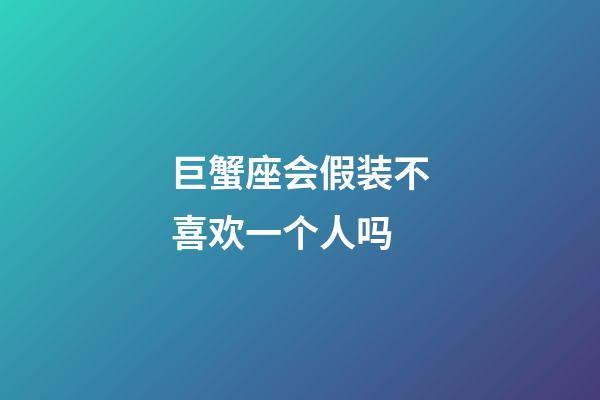 巨蟹座会假装不喜欢一个人吗-第1张-星座运势-玄机派