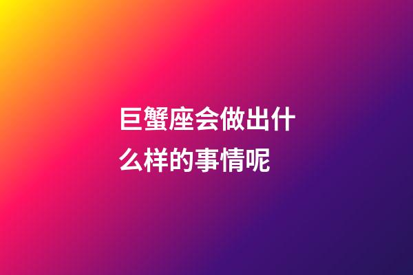 巨蟹座会做出什么样的事情呢-第1张-星座运势-玄机派