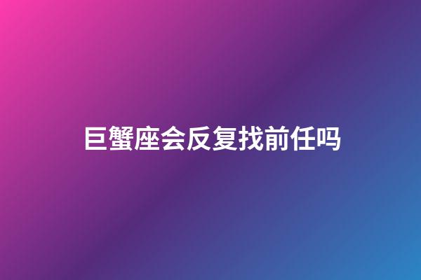 巨蟹座会反复找前任吗-第1张-星座运势-玄机派