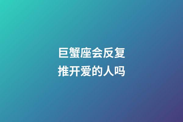 巨蟹座会反复推开爱的人吗-第1张-星座运势-玄机派
