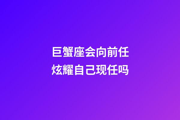 巨蟹座会向前任炫耀自己现任吗-第1张-星座运势-玄机派