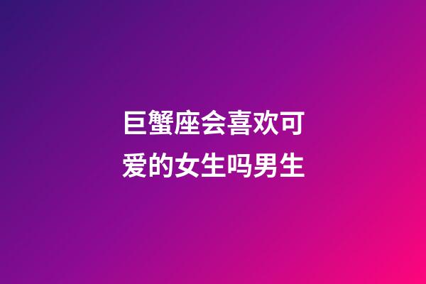 巨蟹座会喜欢可爱的女生吗男生-第1张-星座运势-玄机派