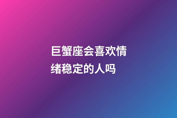 巨蟹座会喜欢情绪稳定的人吗-第1张-星座运势-玄机派