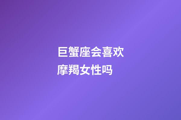 巨蟹座会喜欢摩羯女性吗-第1张-星座运势-玄机派