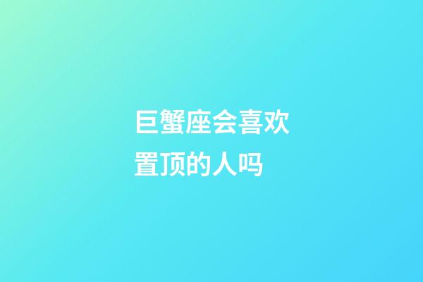 巨蟹座会喜欢置顶的人吗-第1张-星座运势-玄机派