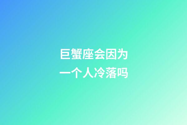 巨蟹座会因为一个人冷落吗-第1张-星座运势-玄机派