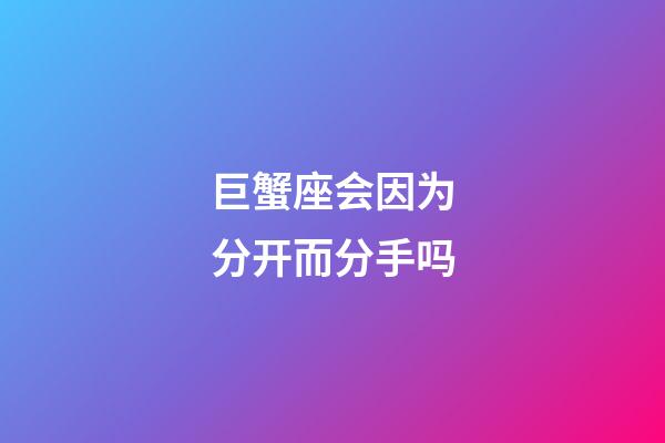 巨蟹座会因为分开而分手吗-第1张-星座运势-玄机派