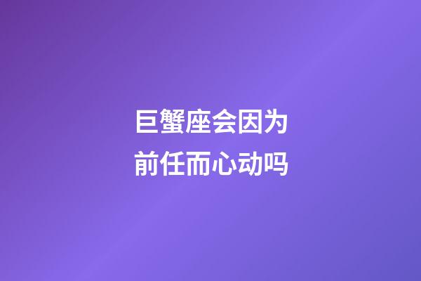 巨蟹座会因为前任而心动吗-第1张-星座运势-玄机派