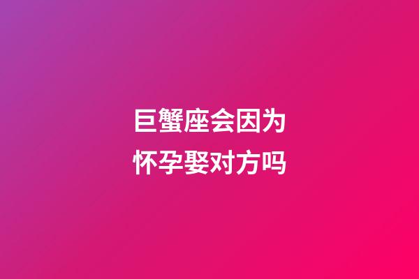 巨蟹座会因为怀孕娶对方吗-第1张-星座运势-玄机派